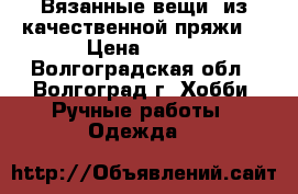 Вязанные вещи, из качественной пряжи. › Цена ­ 500 - Волгоградская обл., Волгоград г. Хобби. Ручные работы » Одежда   